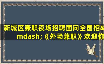 新城区兼职夜场招聘面向全国招—《外场兼职》欢迎你