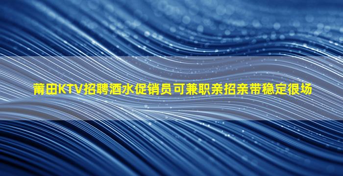 莆田KTV招聘酒水促销员可兼职亲招亲带稳定很场